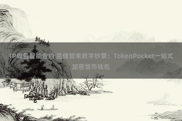 TP钱包智能合约 芜俚管束数字钞票：TokenPocket一站式加密货币钱包