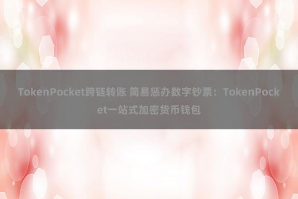 TokenPocket跨链转账 简易惩办数字钞票：TokenPocket一站式加密货币钱包