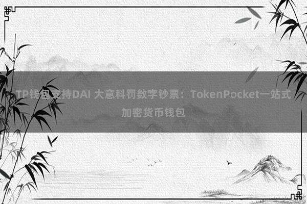 TP钱包支持DAI 大意科罚数字钞票：TokenPocket一站式加密货币钱包